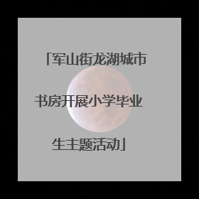 军山街龙湖城市书房开展小学毕业生主题活动