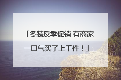 冬装反季促销 有商家一口气买了上千件！