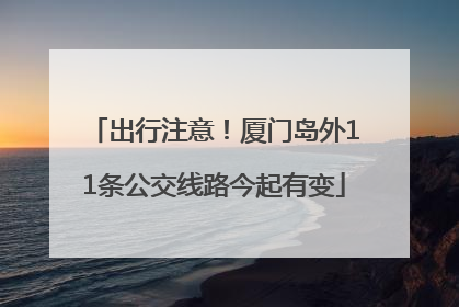 出行注意！厦门岛外11条公交线路今起有变