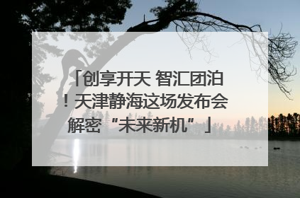 创享开天 智汇团泊！天津静海这场发布会解密“未来新机”