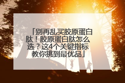别再乱买胶原蛋白肽！胶原蛋白肽怎么选？这4个关键指标教你挑到最优品