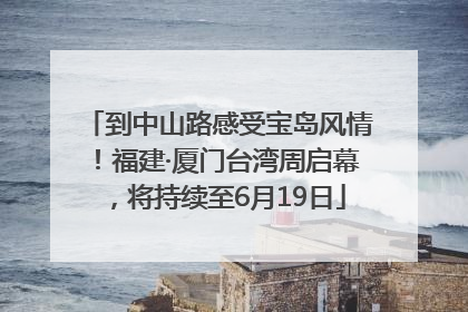 到中山路感受宝岛风情！福建·厦门台湾周启幕，将持续至6月19日