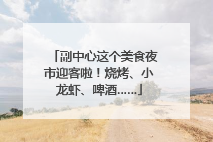 副中心这个美食夜市迎客啦！烧烤、小龙虾、啤酒……