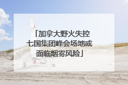 加拿大野火失控 七国集团峰会场地或面临烟雾风险