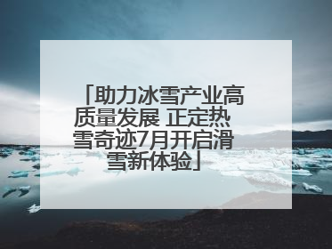 助力冰雪产业高质量发展 正定热雪奇迹7月开启滑雪新体验
