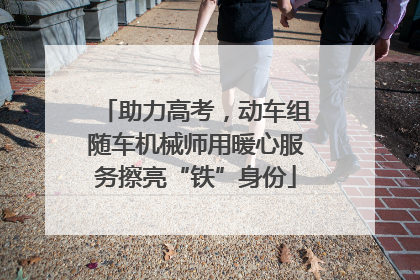 助力高考，动车组随车机械师用暖心服务擦亮“铁”身份
