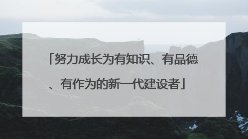 努力成长为有知识、有品德、有作为的新一代建设者