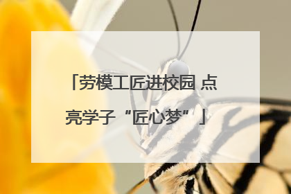 劳模工匠进校园 点亮学子“匠心梦”