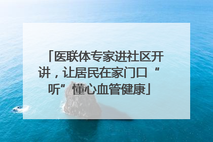 医联体专家进社区开讲，让居民在家门口“听”懂心血管健康