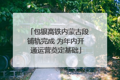 包银高铁内蒙古段铺轨完成 为年内开通运营奠定基础