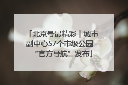 北京号最精彩｜城市副中心57个市级公园“官方导航”发布
