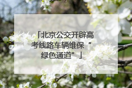 北京公交开辟高考线路车辆维保“绿色通道”