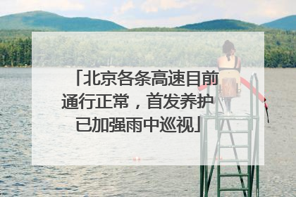 北京各条高速目前通行正常，首发养护已加强雨中巡视