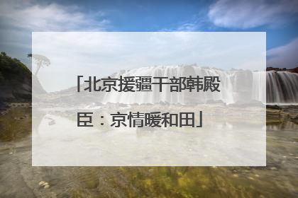 北京援疆干部韩殿臣：京情暖和田