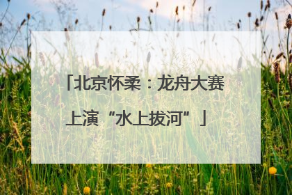 北京怀柔：龙舟大赛上演“水上拔河”