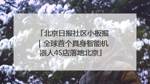 北京日报社区小板报｜全球首个具身智能机器人4S店落地北京