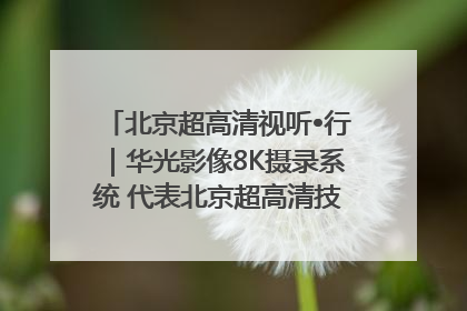 北京超高清视听•行｜华光影像8K摄录系统 代表北京超高清技术站上国家舞台
