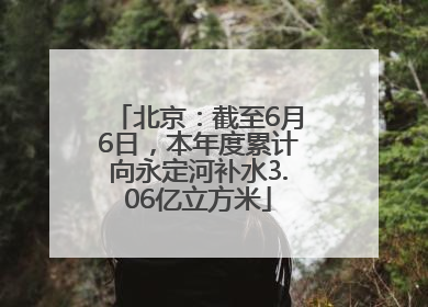 北京：截至6月6日，本年度累计向永定河补水3.06亿立方米