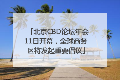 北京CBD论坛年会11日开幕，全球商务区将发起重要倡议
