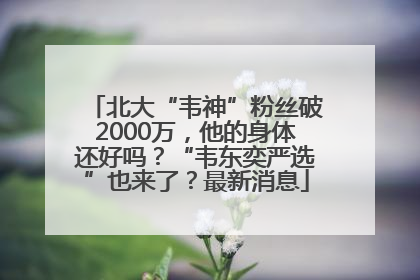 北大“韦神”粉丝破2000万，他的身体还好吗？“韦东奕严选”也来了？最新消息