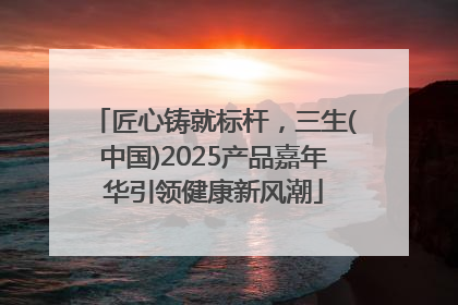 匠心铸就标杆，三生(中国)2025产品嘉年华引领健康新风潮
