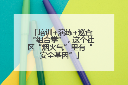 培训+演练+巡查“组合拳”，这个社区“烟火气”里有“安全基因”