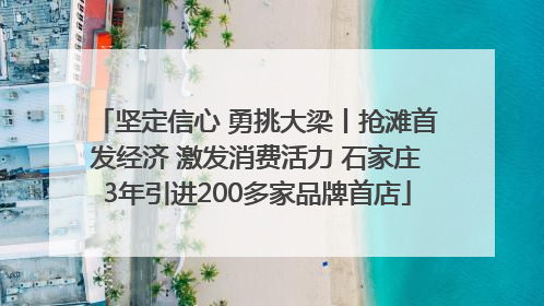 坚定信心 勇挑大梁丨抢滩首发经济 激发消费活力 石家庄3年引进200多家品牌首店