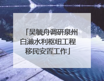吴毓舟调研泉州白濑水利枢纽工程移民安置工作