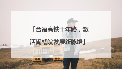 合福高铁十年路，激活闽赣皖发展新脉络