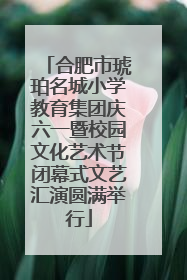 合肥市琥珀名城小学教育集团庆六一暨校园文化艺术节闭幕式文艺汇演圆满举行