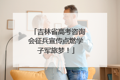 吉林省高考咨询会征兵宣传点燃学子军旅梦！