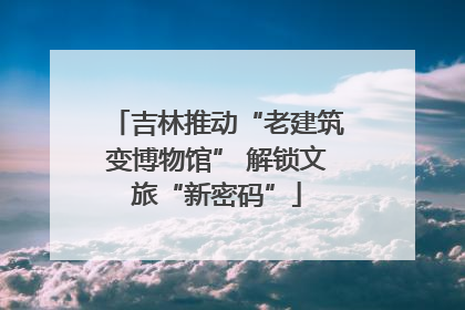 吉林推动“老建筑变博物馆” 解锁文旅“新密码”