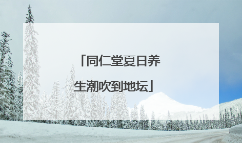 同仁堂夏日养生潮吹到地坛