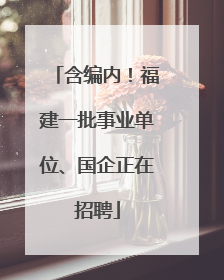 含编内！福建一批事业单位、国企正在招聘
