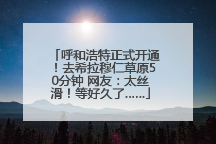 呼和浩特正式开通！去希拉穆仁草原50分钟 网友：太丝滑！等好久了……