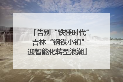 告别“铁锤时代” 吉林“钢铁小镇”迎智能化转型浪潮