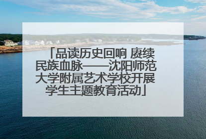 品读历史回响 赓续民族血脉——沈阳师范大学附属艺术学校开展学生主题教育活动
