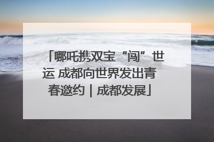 哪吒携双宝“闯”世运 成都向世界发出青春邀约｜成都发展