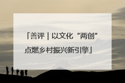 善评｜以文化“两创”点燃乡村振兴新引擎