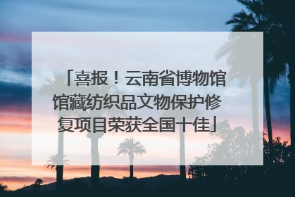 喜报！云南省博物馆馆藏纺织品文物保护修复项目荣获全国十佳