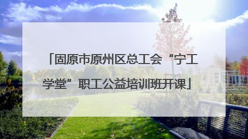 固原市原州区总工会“宁工学堂”职工公益培训班开课
