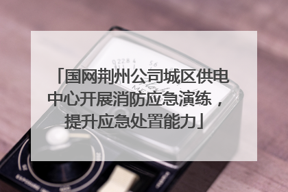 国网荆州公司城区供电中心开展消防应急演练，提升应急处置能力