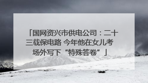 国网资兴市供电公司：二十三载保电路 今年他在女儿考场外写下“特殊答卷”