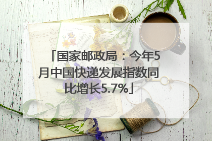 国家邮政局：今年5月中国快递发展指数同比增长5.7%