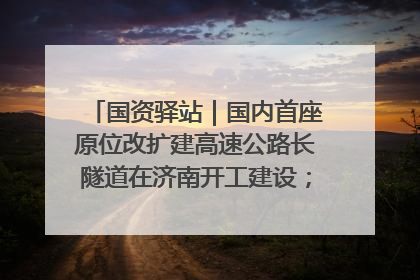 国资驿站｜国内首座原位改扩建高速公路长隧道在济南开工建设；国家能源集团一技术达国际领先水平