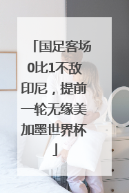 国足客场0比1不敌印尼，提前一轮无缘美加墨世界杯