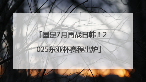 国足7月再战日韩！2025东亚杯赛程出炉