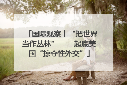 国际观察丨“把世界当作丛林”——起底美国“掠夺性外交”