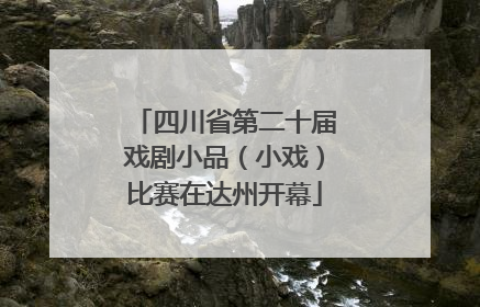 四川省第二十届戏剧小品（小戏）比赛在达州开幕