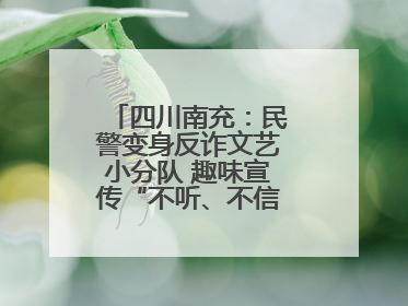 四川南充：民警变身反诈文艺小分队 趣味宣传“不听、不信、不转账！”